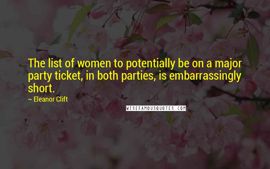 Eleanor Clift Quotes: The list of women to potentially be on a major party ticket, in both parties, is embarrassingly short.