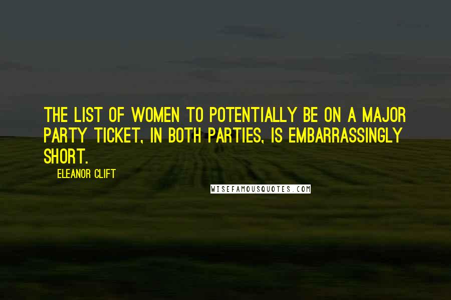 Eleanor Clift Quotes: The list of women to potentially be on a major party ticket, in both parties, is embarrassingly short.