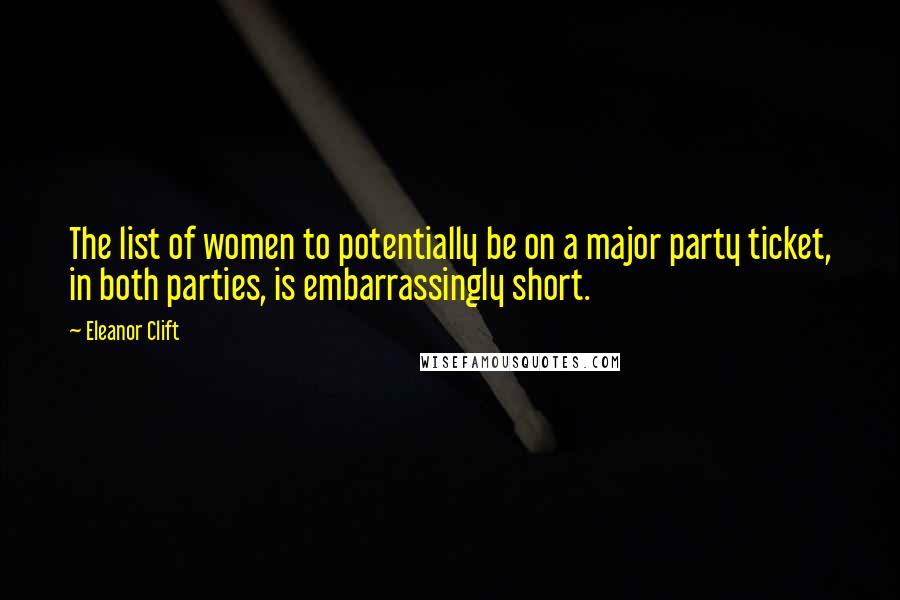 Eleanor Clift Quotes: The list of women to potentially be on a major party ticket, in both parties, is embarrassingly short.