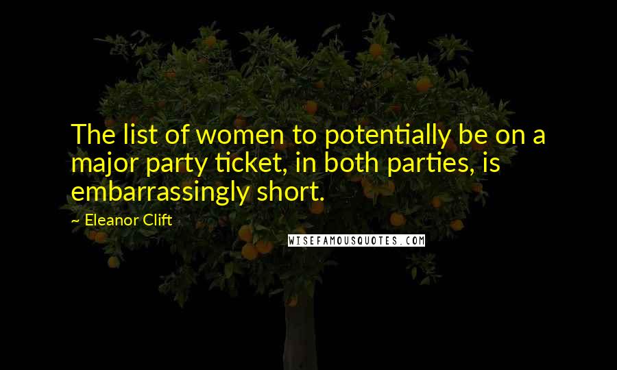Eleanor Clift Quotes: The list of women to potentially be on a major party ticket, in both parties, is embarrassingly short.
