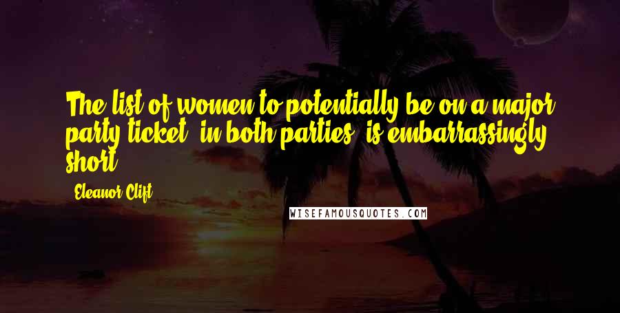 Eleanor Clift Quotes: The list of women to potentially be on a major party ticket, in both parties, is embarrassingly short.