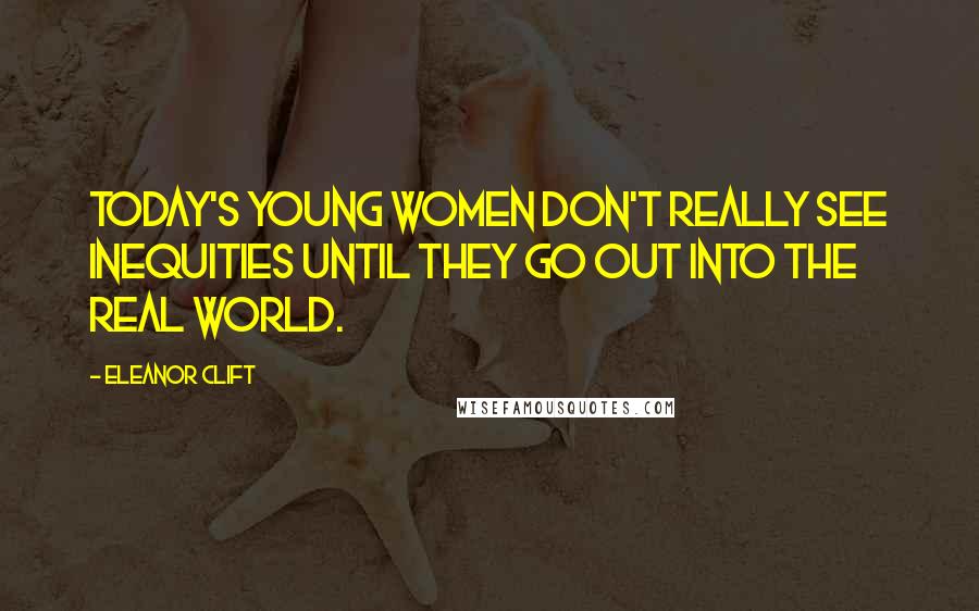 Eleanor Clift Quotes: Today's young women don't really see inequities until they go out into the real world.