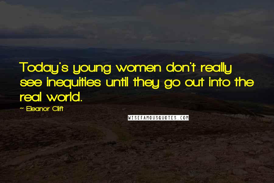 Eleanor Clift Quotes: Today's young women don't really see inequities until they go out into the real world.