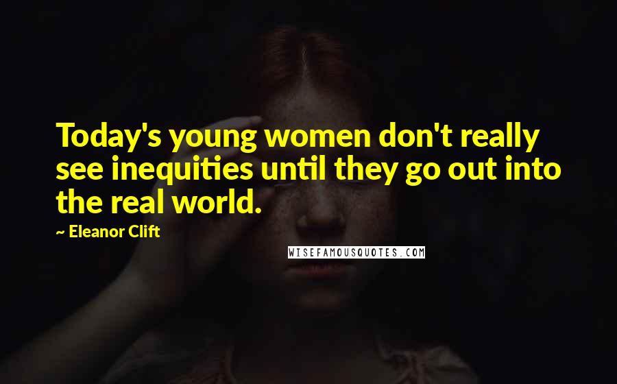 Eleanor Clift Quotes: Today's young women don't really see inequities until they go out into the real world.