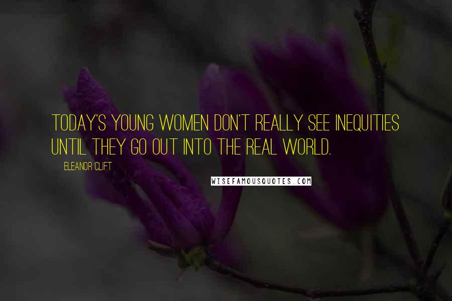 Eleanor Clift Quotes: Today's young women don't really see inequities until they go out into the real world.