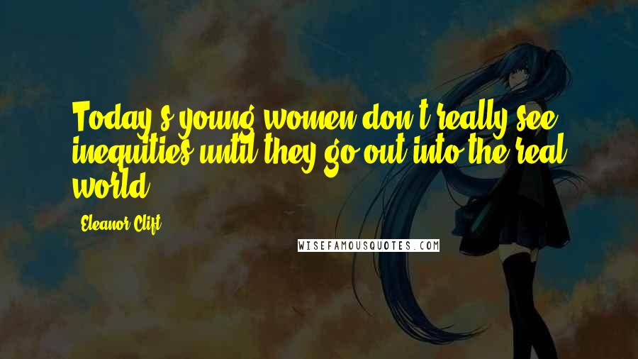 Eleanor Clift Quotes: Today's young women don't really see inequities until they go out into the real world.