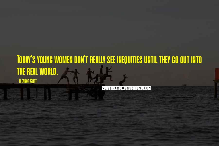 Eleanor Clift Quotes: Today's young women don't really see inequities until they go out into the real world.