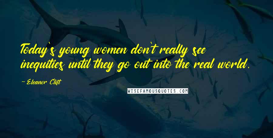 Eleanor Clift Quotes: Today's young women don't really see inequities until they go out into the real world.