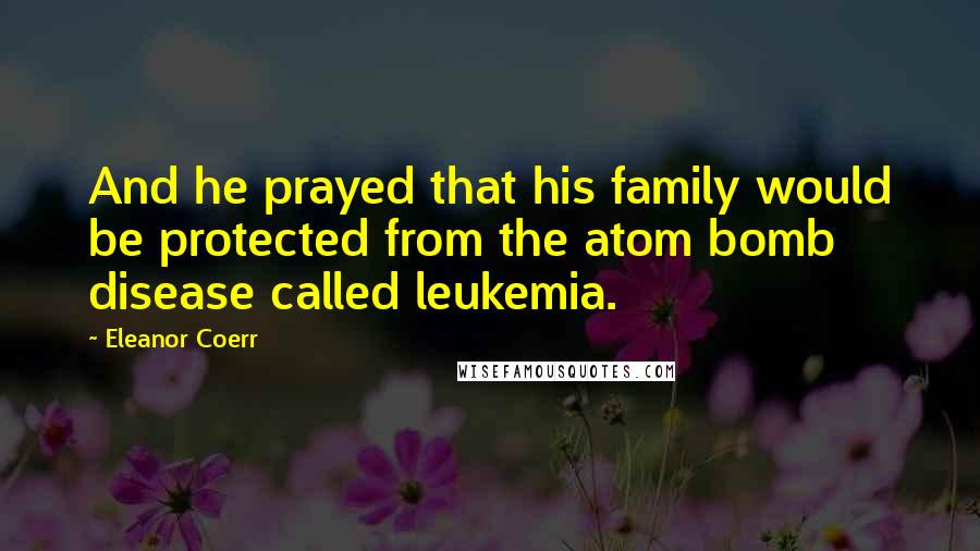 Eleanor Coerr Quotes: And he prayed that his family would be protected from the atom bomb disease called leukemia.