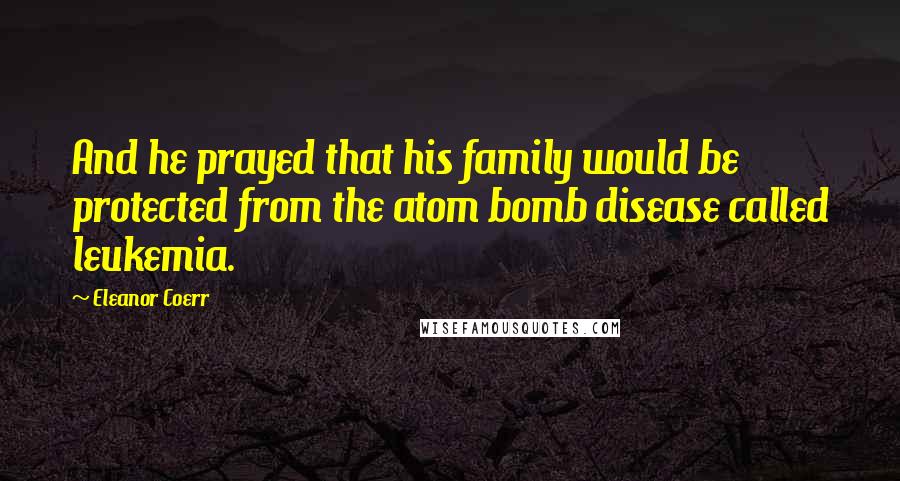 Eleanor Coerr Quotes: And he prayed that his family would be protected from the atom bomb disease called leukemia.