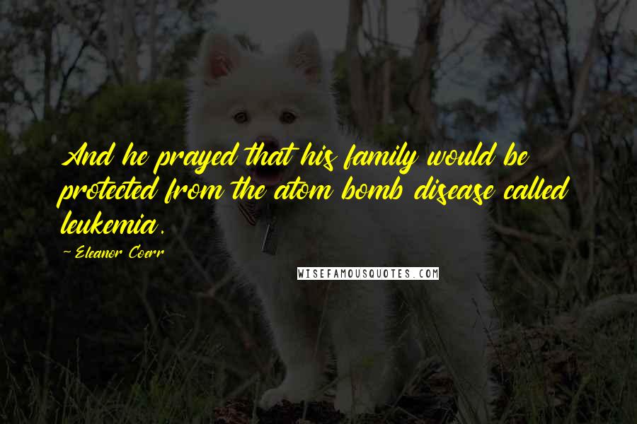 Eleanor Coerr Quotes: And he prayed that his family would be protected from the atom bomb disease called leukemia.
