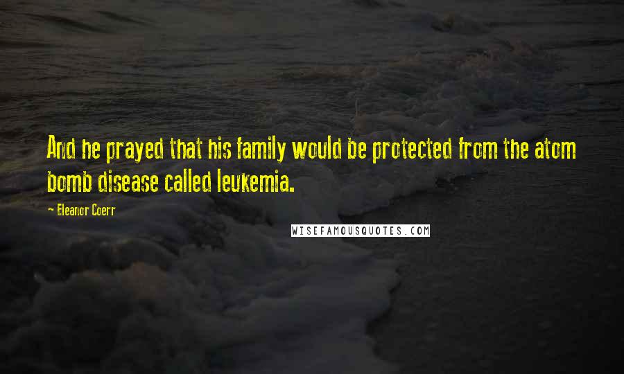 Eleanor Coerr Quotes: And he prayed that his family would be protected from the atom bomb disease called leukemia.