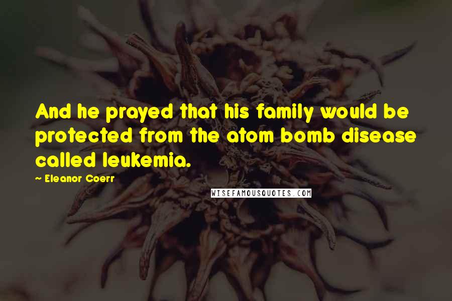 Eleanor Coerr Quotes: And he prayed that his family would be protected from the atom bomb disease called leukemia.