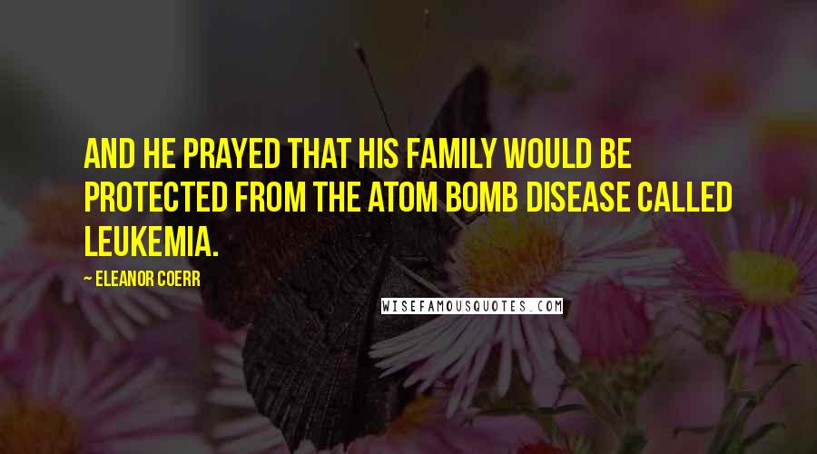 Eleanor Coerr Quotes: And he prayed that his family would be protected from the atom bomb disease called leukemia.