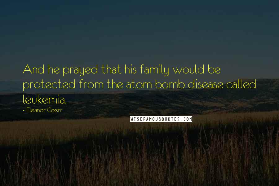 Eleanor Coerr Quotes: And he prayed that his family would be protected from the atom bomb disease called leukemia.