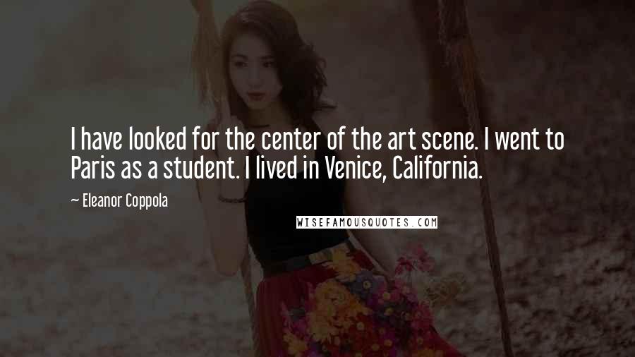 Eleanor Coppola Quotes: I have looked for the center of the art scene. I went to Paris as a student. I lived in Venice, California.