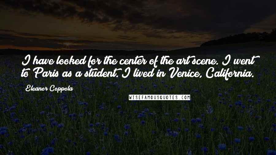 Eleanor Coppola Quotes: I have looked for the center of the art scene. I went to Paris as a student. I lived in Venice, California.