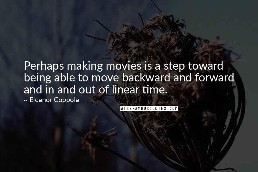 Eleanor Coppola Quotes: Perhaps making movies is a step toward being able to move backward and forward and in and out of linear time.