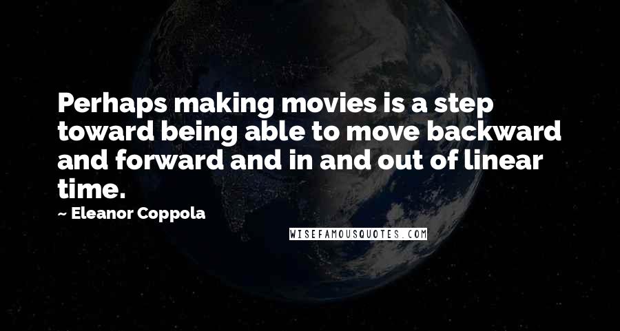 Eleanor Coppola Quotes: Perhaps making movies is a step toward being able to move backward and forward and in and out of linear time.