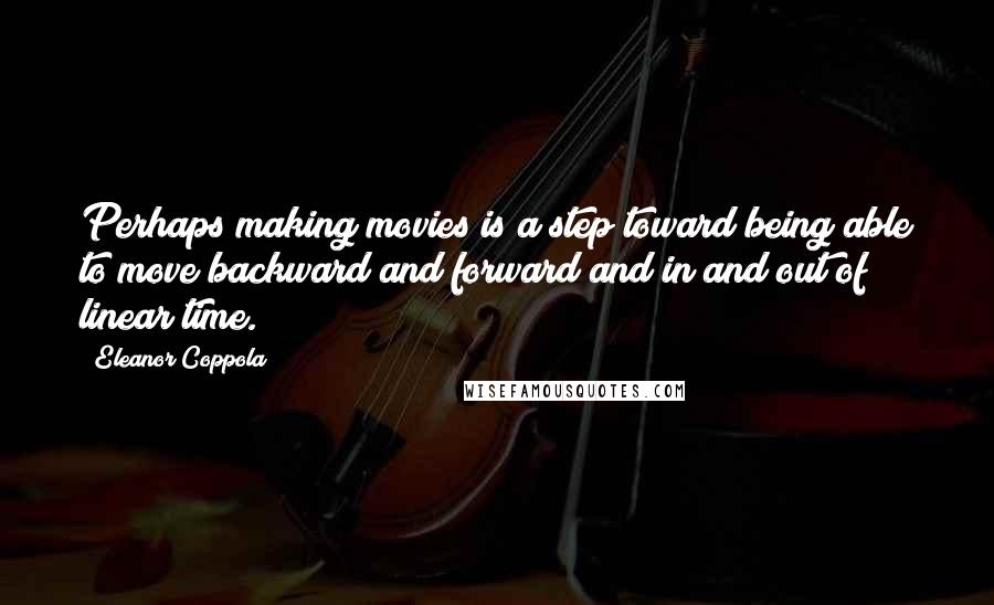 Eleanor Coppola Quotes: Perhaps making movies is a step toward being able to move backward and forward and in and out of linear time.