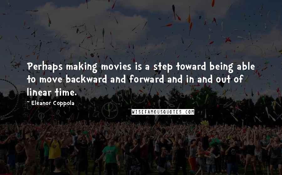 Eleanor Coppola Quotes: Perhaps making movies is a step toward being able to move backward and forward and in and out of linear time.