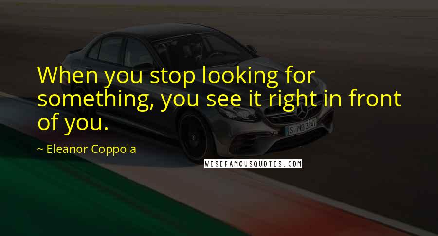 Eleanor Coppola Quotes: When you stop looking for something, you see it right in front of you.