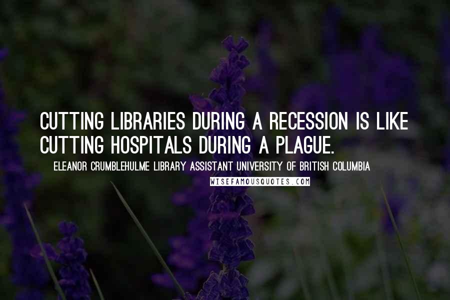 Eleanor Crumblehulme Library Assistant University Of British Columbia Quotes: Cutting libraries during a recession is like cutting hospitals during a plague.