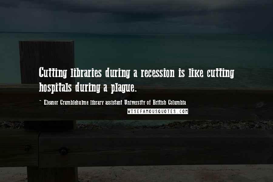 Eleanor Crumblehulme Library Assistant University Of British Columbia Quotes: Cutting libraries during a recession is like cutting hospitals during a plague.