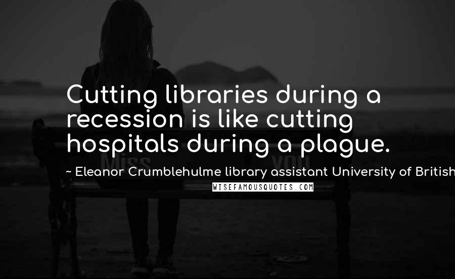 Eleanor Crumblehulme Library Assistant University Of British Columbia Quotes: Cutting libraries during a recession is like cutting hospitals during a plague.