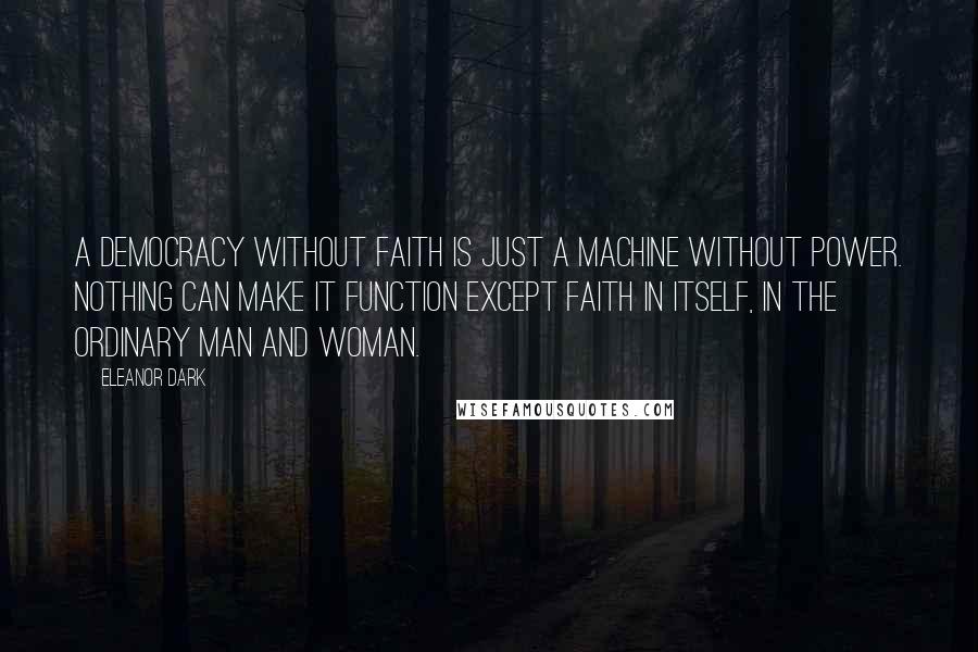 Eleanor Dark Quotes: A democracy without faith is just a machine without power. Nothing can make it function except faith in itself, in the ordinary man and woman.