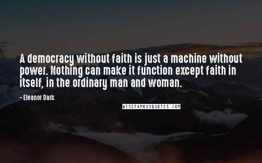 Eleanor Dark Quotes: A democracy without faith is just a machine without power. Nothing can make it function except faith in itself, in the ordinary man and woman.