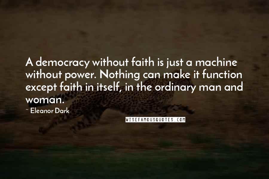 Eleanor Dark Quotes: A democracy without faith is just a machine without power. Nothing can make it function except faith in itself, in the ordinary man and woman.