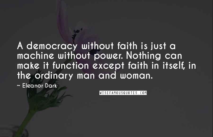 Eleanor Dark Quotes: A democracy without faith is just a machine without power. Nothing can make it function except faith in itself, in the ordinary man and woman.