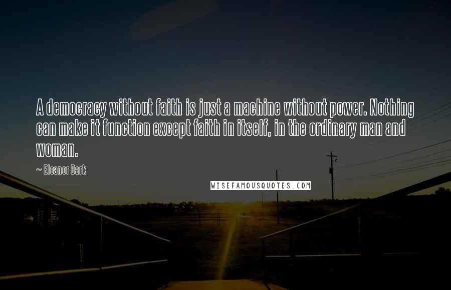 Eleanor Dark Quotes: A democracy without faith is just a machine without power. Nothing can make it function except faith in itself, in the ordinary man and woman.