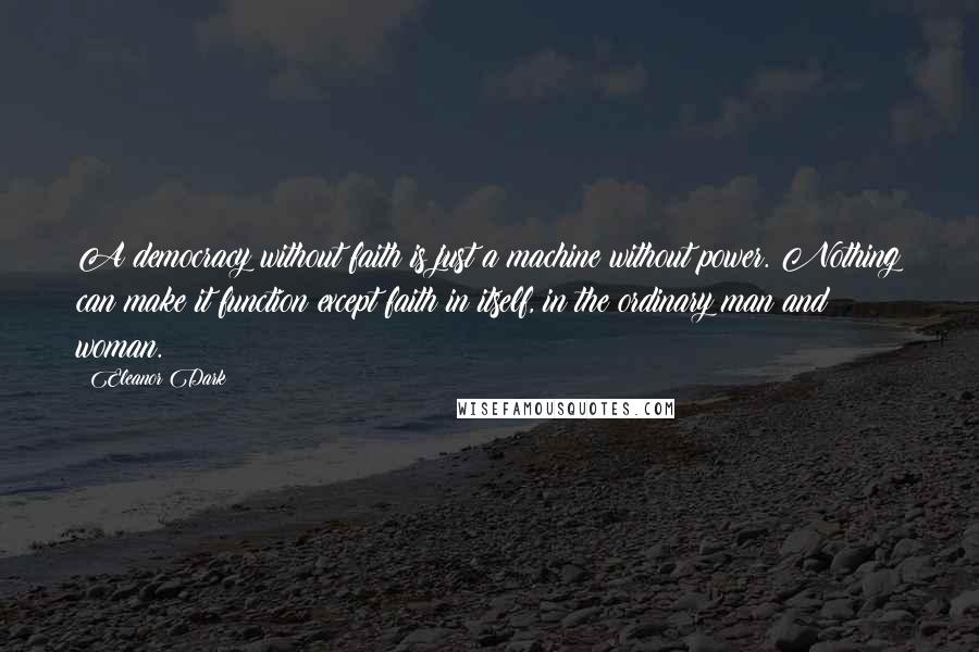 Eleanor Dark Quotes: A democracy without faith is just a machine without power. Nothing can make it function except faith in itself, in the ordinary man and woman.