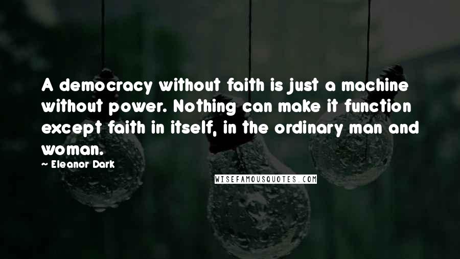 Eleanor Dark Quotes: A democracy without faith is just a machine without power. Nothing can make it function except faith in itself, in the ordinary man and woman.