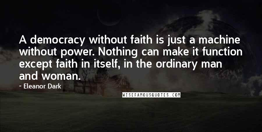 Eleanor Dark Quotes: A democracy without faith is just a machine without power. Nothing can make it function except faith in itself, in the ordinary man and woman.