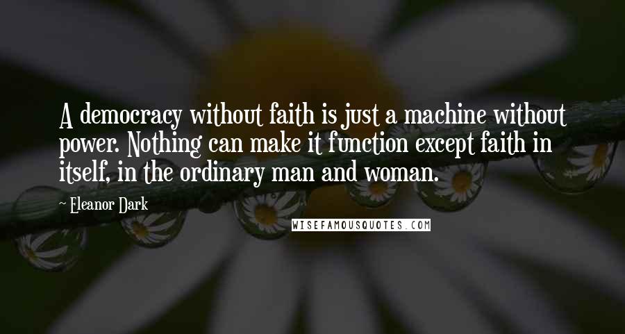 Eleanor Dark Quotes: A democracy without faith is just a machine without power. Nothing can make it function except faith in itself, in the ordinary man and woman.