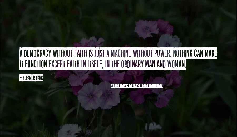 Eleanor Dark Quotes: A democracy without faith is just a machine without power. Nothing can make it function except faith in itself, in the ordinary man and woman.