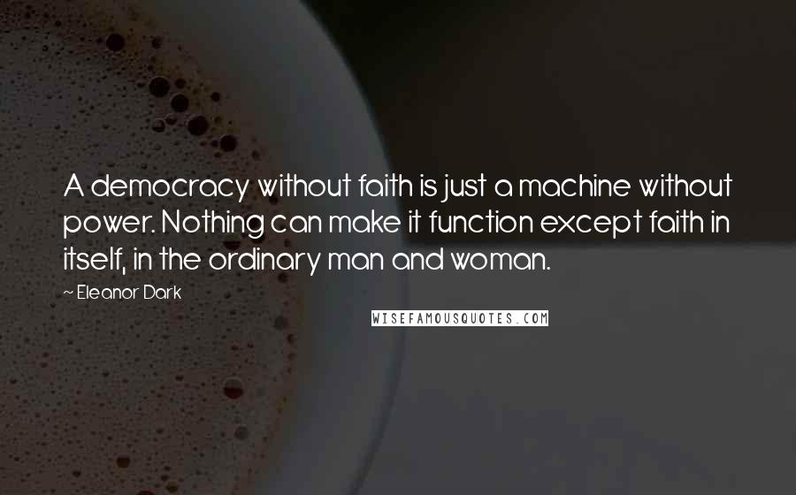 Eleanor Dark Quotes: A democracy without faith is just a machine without power. Nothing can make it function except faith in itself, in the ordinary man and woman.