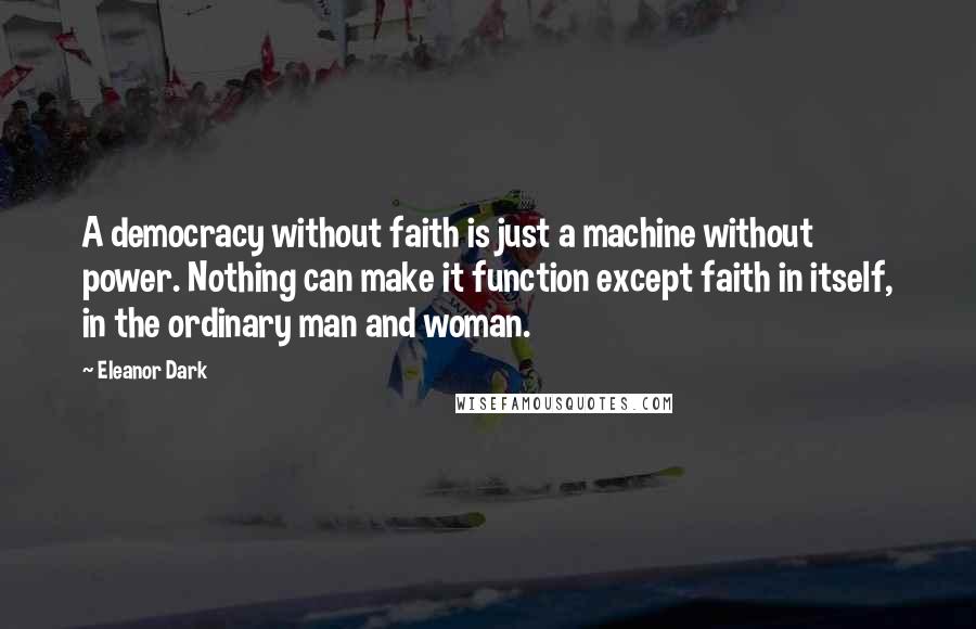 Eleanor Dark Quotes: A democracy without faith is just a machine without power. Nothing can make it function except faith in itself, in the ordinary man and woman.