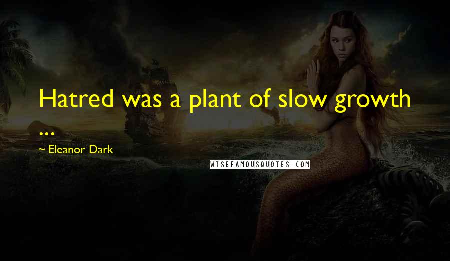 Eleanor Dark Quotes: Hatred was a plant of slow growth ...