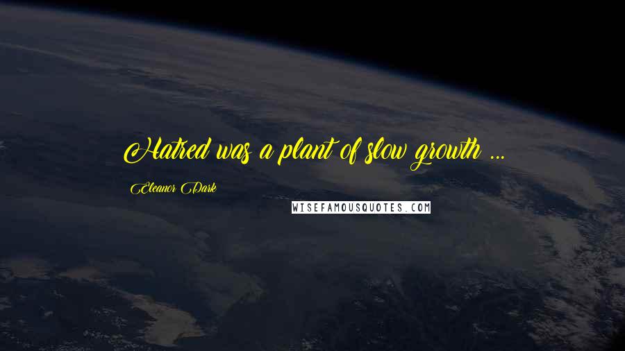 Eleanor Dark Quotes: Hatred was a plant of slow growth ...