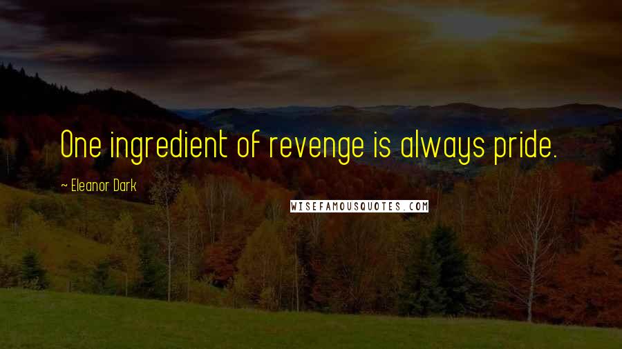 Eleanor Dark Quotes: One ingredient of revenge is always pride.