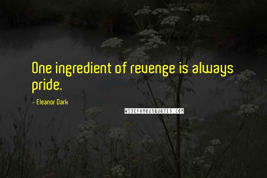 Eleanor Dark Quotes: One ingredient of revenge is always pride.