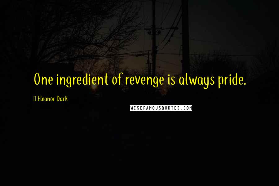 Eleanor Dark Quotes: One ingredient of revenge is always pride.