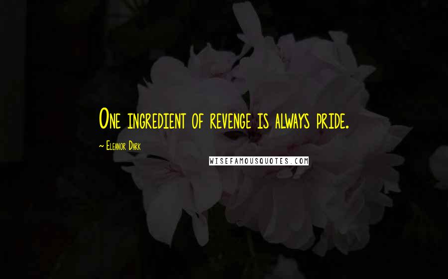 Eleanor Dark Quotes: One ingredient of revenge is always pride.