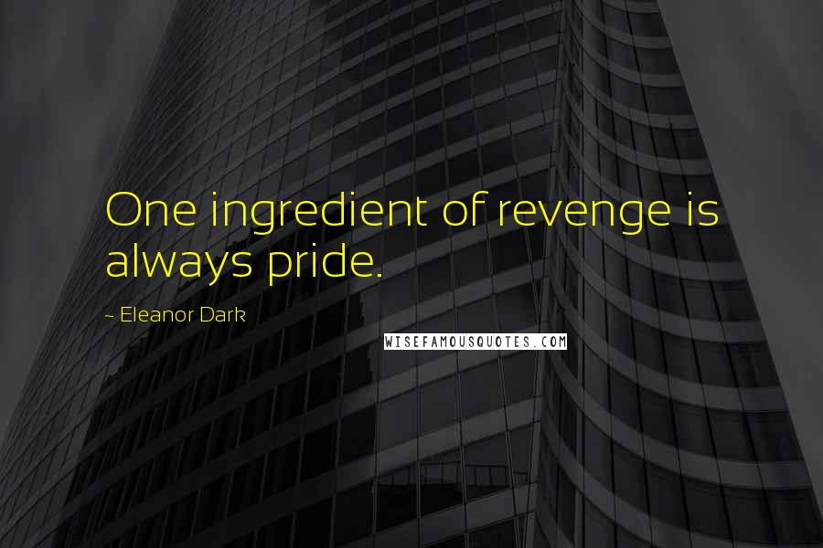 Eleanor Dark Quotes: One ingredient of revenge is always pride.