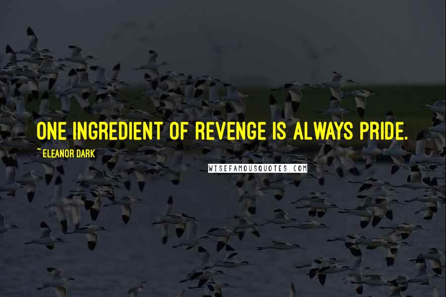 Eleanor Dark Quotes: One ingredient of revenge is always pride.