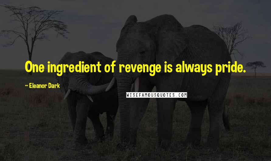 Eleanor Dark Quotes: One ingredient of revenge is always pride.